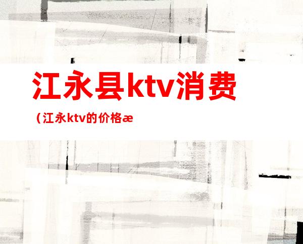 江永县ktv消费(江永ktv的价格查询)