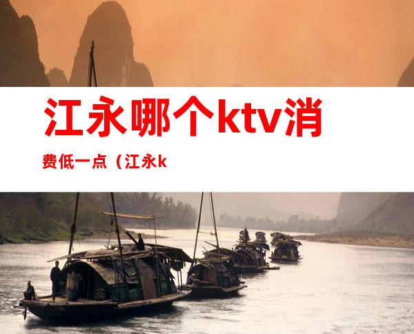 江永哪个ktv消费低一点(江永ktv的价格查询)