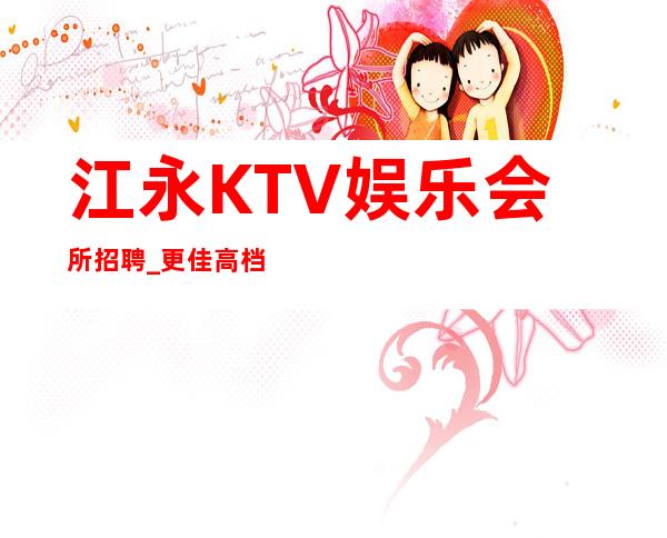 江永KTV娱乐会所招聘_更佳高档次场所_新人都均以加入