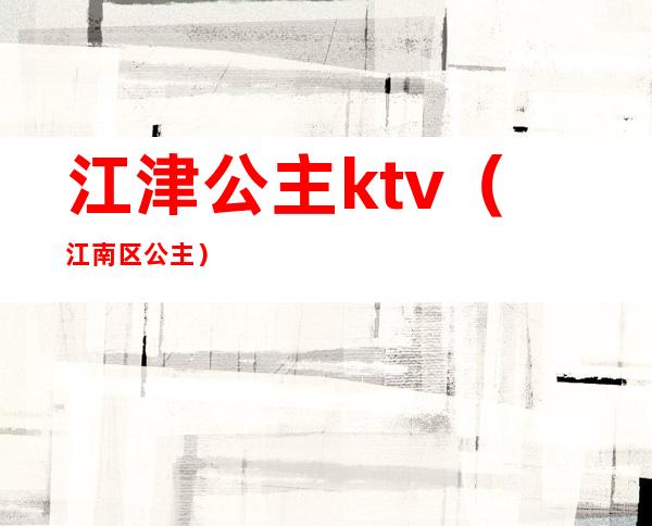 江津公主ktv（江南区公主）