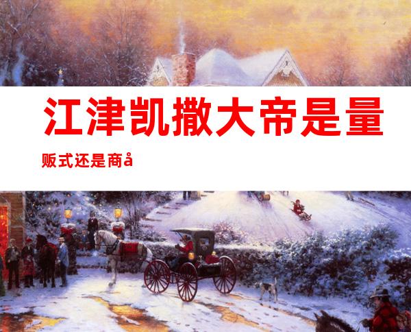 江津凯撒大帝是量贩式还是商务ktv()