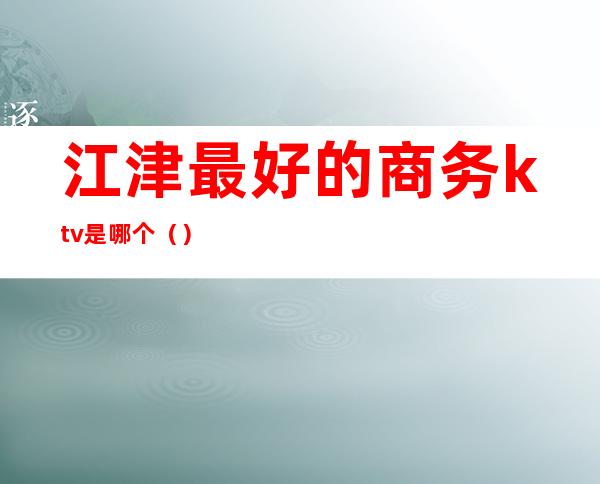 江津最好的商务ktv是哪个()