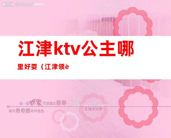 江津ktv公主哪里好耍(江津领航国际ktv公主)