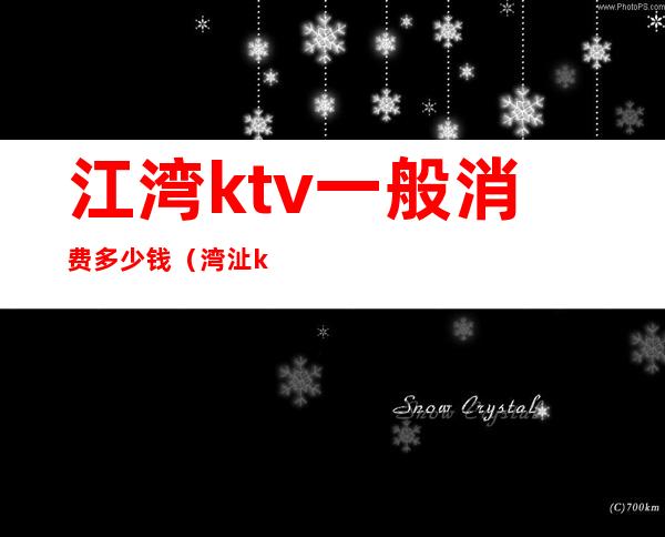 江湾ktv一般消费多少钱(湾沚ktv消费多少?)