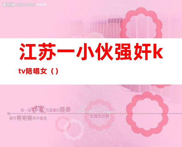 江苏一小伙强奸ktv陪唱女（）