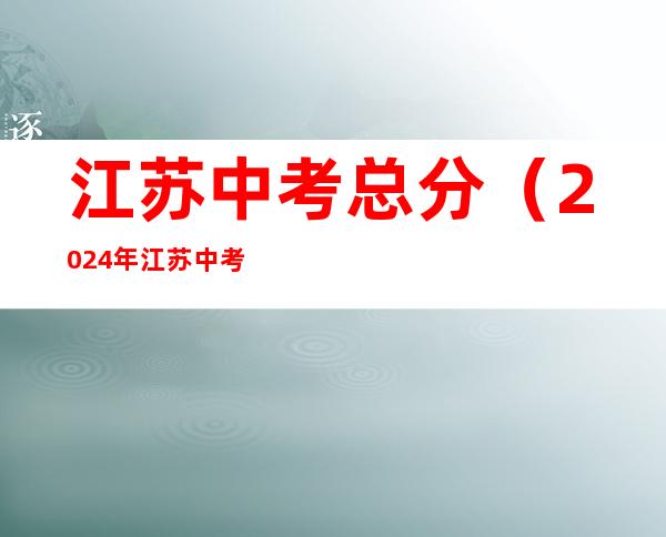 江苏中考总分(2024年江苏中考总分)