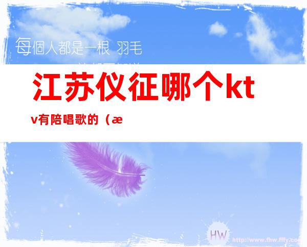 江苏仪征哪个ktv有陪唱歌的(江苏仪征哪个ktv有陪唱歌的)