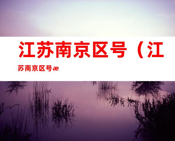 江苏南京区号(江苏南京区号是多少)