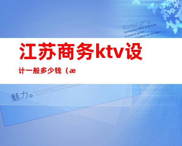 江苏商务ktv设计一般多少钱(江苏南京ktv消费服务费2400)