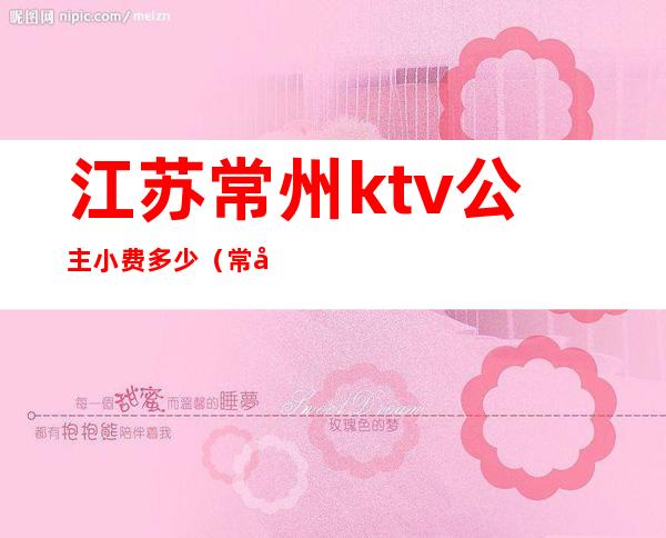 江苏常州ktv公主小费多少(常州有公主的KTV)