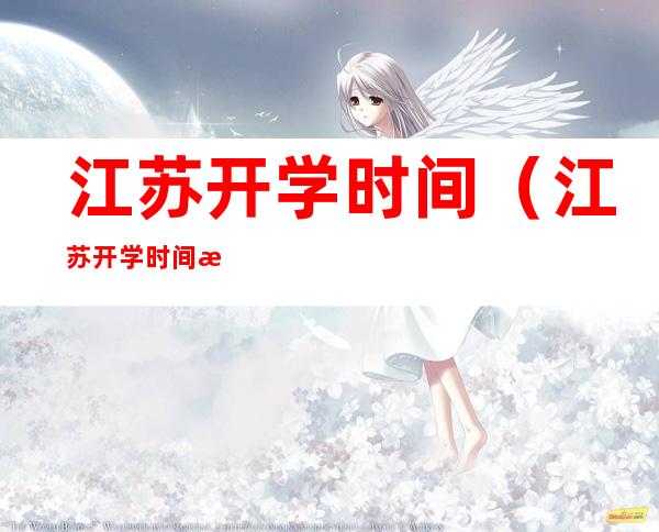 江苏开学时间(江苏开学时间是否延迟)
