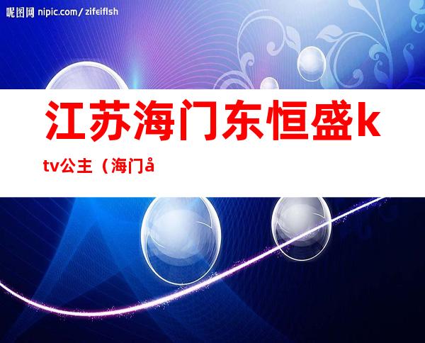 江苏海门东恒盛ktv公主(海门市东恒盛大酒店包厢)