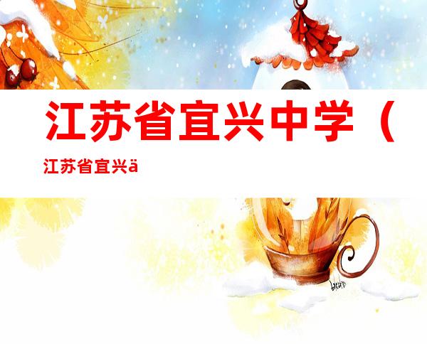 江苏省宜兴中学(江苏省宜兴中学2022年高考成绩)