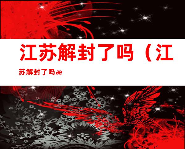 江苏解封了吗（江苏解封了吗最新消息2021）