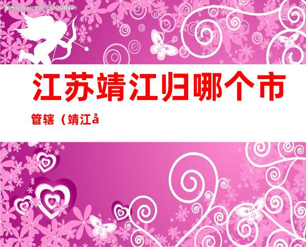 江苏靖江归哪个市管辖(靖江市属于哪里管辖)
