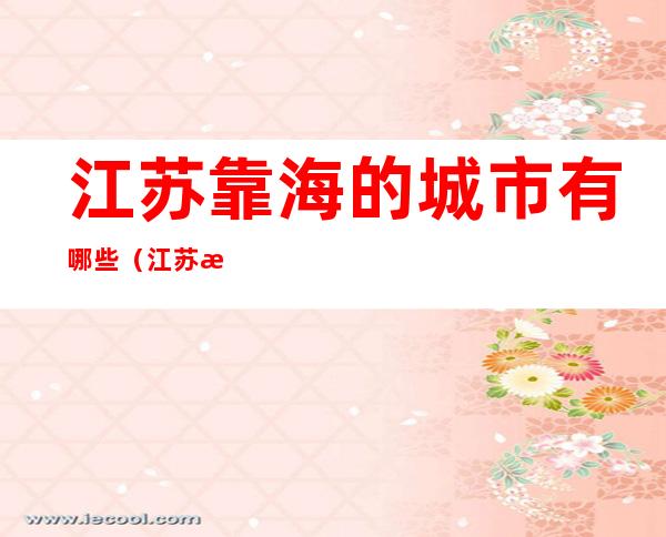 江苏靠海的城市有哪些(江苏有靠海的城市吗)