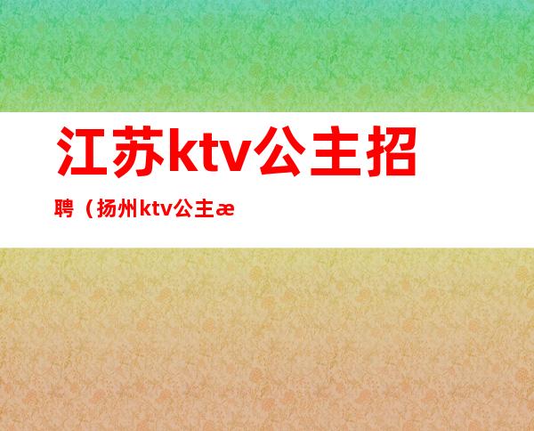 江苏ktv公主招聘(扬州ktv公主招聘信息)