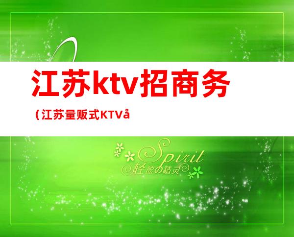 江苏ktv招商务(江苏量贩式KTV店长招聘)