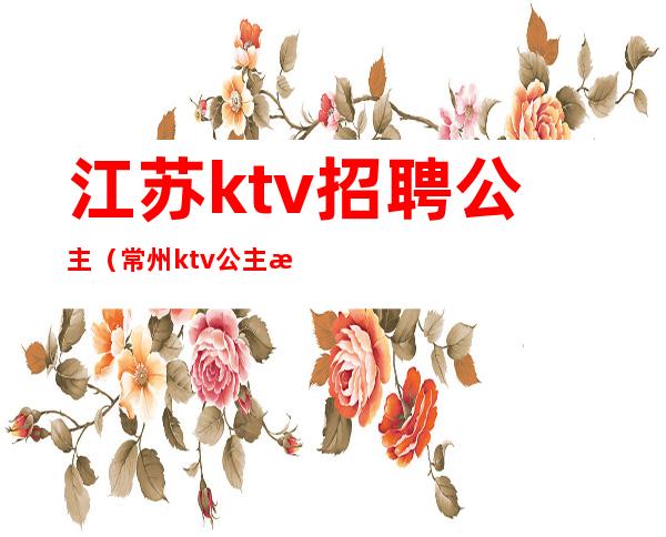 江苏ktv招聘公主(常州ktv公主招聘)