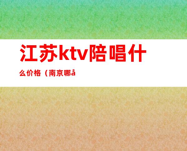 江苏ktv陪唱什么价格（南京哪家ktv有陪唱）