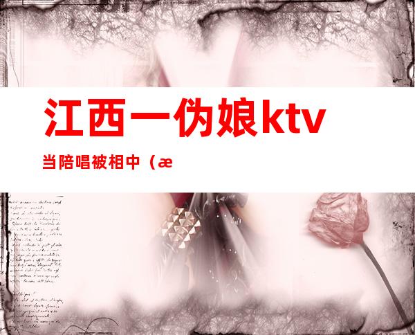 江西一伪娘ktv当陪唱被相中(江西上饶ktv陪唱)