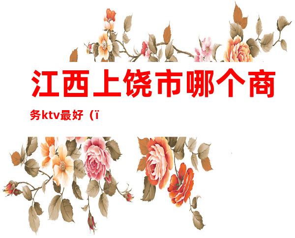 江西上饶市哪个商务ktv最好()