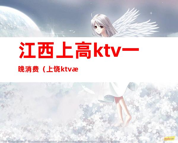 江西上高ktv一晚消费（上饶ktv消费最低的多少）