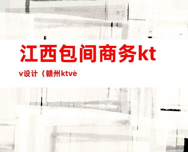 江西包间商务ktv设计(赣州ktv装修设计)