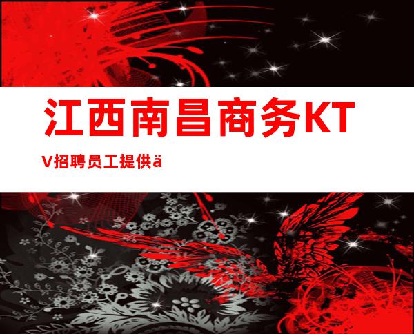 江西南昌商务KTV招聘员工提供住宿报销路费