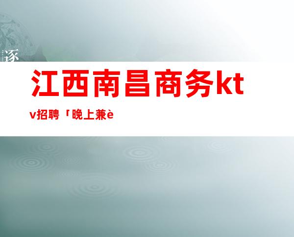 江西南昌商务ktv招聘「晚上兼职工作