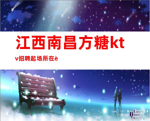江西南昌方糖ktv招聘起?场所在豪华地段_请看完