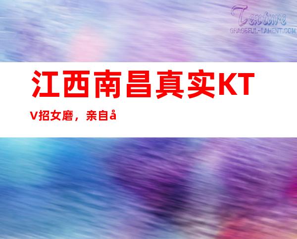 江西南昌真实KTV招女磨,亲自带人保障上班率,提供住宿