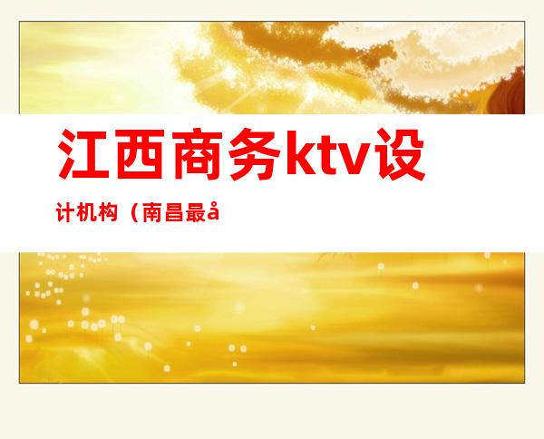 江西商务ktv设计机构(南昌最好的商务KTV是哪家)