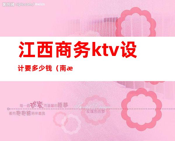 江西商务ktv设计要多少钱(南昌哪家商务ktv生意好)