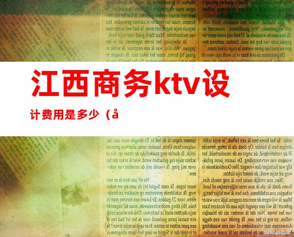 江西商务ktv设计费用是多少(南昌商务ktv预订)