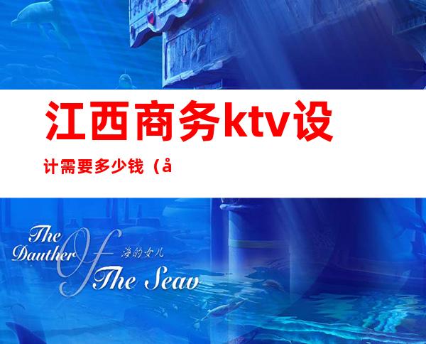 江西商务ktv设计需要多少钱(南昌商务ktv预定)