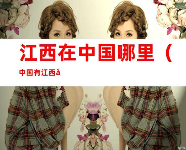 江西在中国哪里?(中国有江西吗)