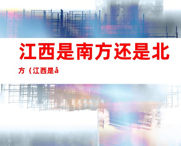 江西是南方还是北方(江西是南方还是北方地图)