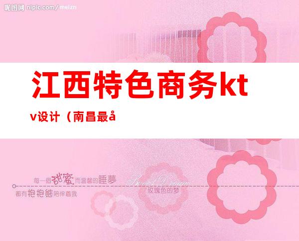 江西特色商务ktv设计(南昌最好的商务KTV是哪家)