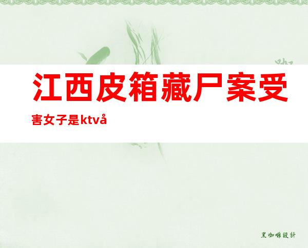 江西皮箱藏尸案受害女子是ktv公主()