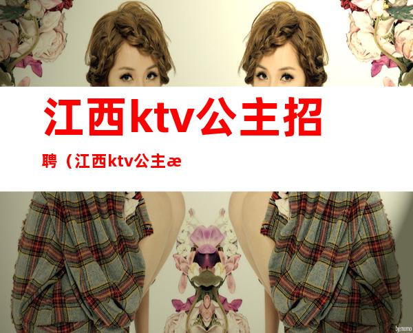 江西ktv公主招聘(江西ktv公主招聘最新信息)