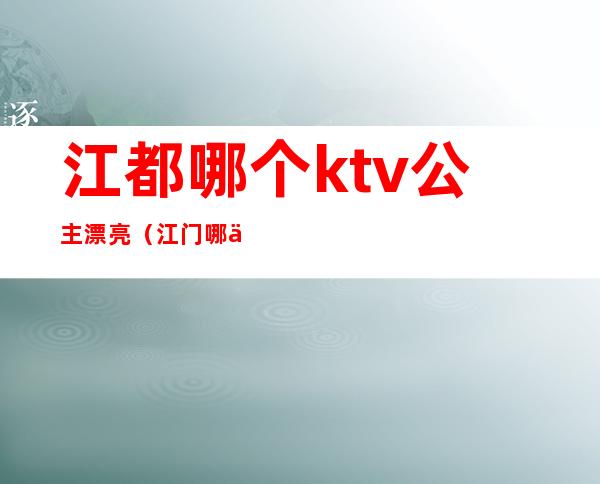 江都哪个ktv公主漂亮(江门哪个KTV有公主)