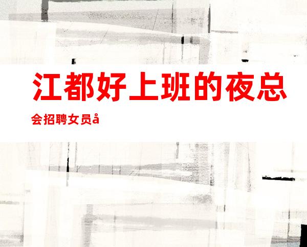 江都好上班的夜总会招聘女员工~1o与1o~快来详情