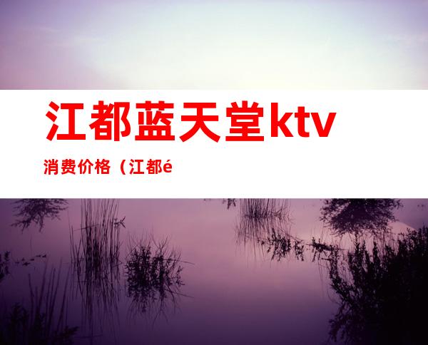 江都蓝天堂ktv消费价格(江都金鹰ktv)
