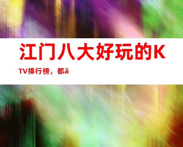 江门八大好玩的KTV排行榜,都会时尚,尽在欢唱!