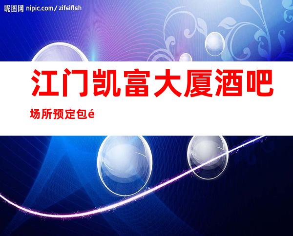 江门凯富大厦酒吧场所预定包间,娱乐好享受。