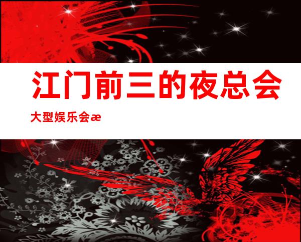江门前三的夜总会大型娱乐会所，让我们共享欢乐时光！