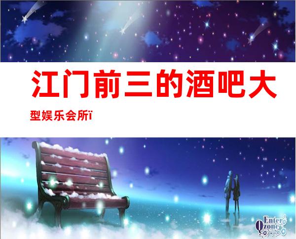 江门前三的酒吧大型娱乐会所,让我们共享欢乐时光!