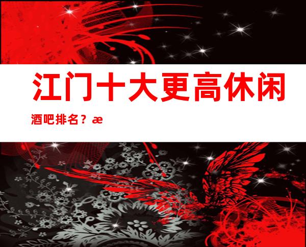 江门十大更高休闲酒吧排名?您的时尚,您的娱乐!
