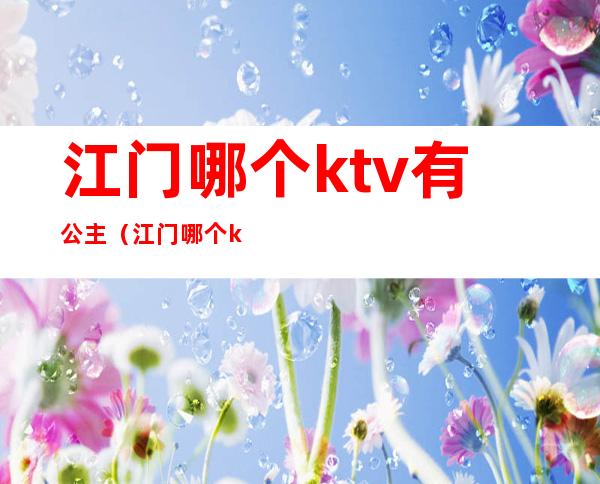 江门哪个ktv有公主（江门哪个ktv有公主服务）